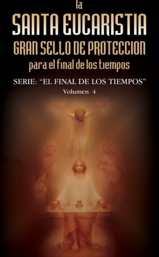 Santa Eucaristía Gran Sello De Protección Para El Final De Los Tiempos. Serie: El Final De Los Tiempos. Volumen 4